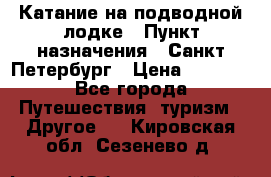 Катание на подводной лодке › Пункт назначения ­ Санкт-Петербург › Цена ­ 5 000 - Все города Путешествия, туризм » Другое   . Кировская обл.,Сезенево д.